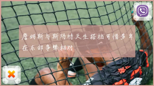 詹姆斯与斯玛特天生搭档可惜多年在东部争锋相对