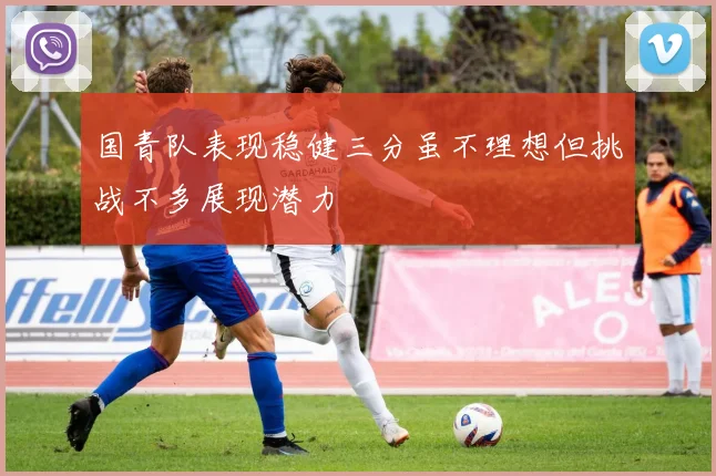 国青队表现稳健三分虽不理想但挑战不多展现潜力