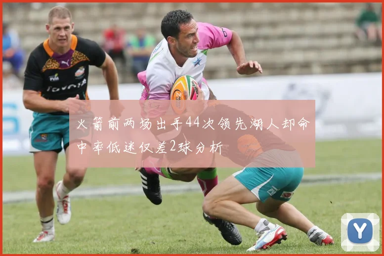 火箭前两场出手44次领先湖人却命中率低迷仅差2球分析