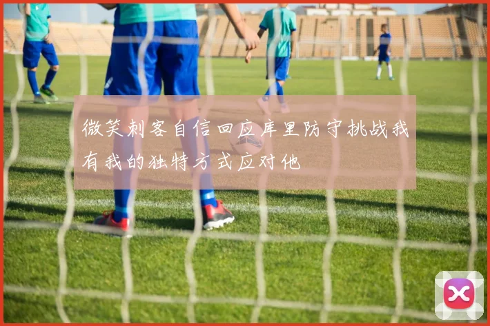 微笑刺客自信回应库里防守挑战我有我的独特方式应对他