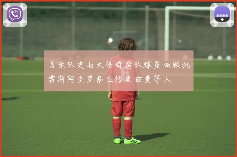 马竞队史七大传奇离队球星回顾托雷斯阿圭罗弗兰格里兹曼等人