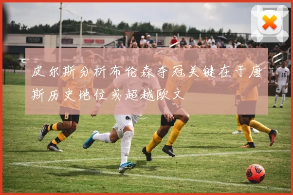 皮尔斯分析布伦森夺冠关键在于唐斯历史地位或超越欧文