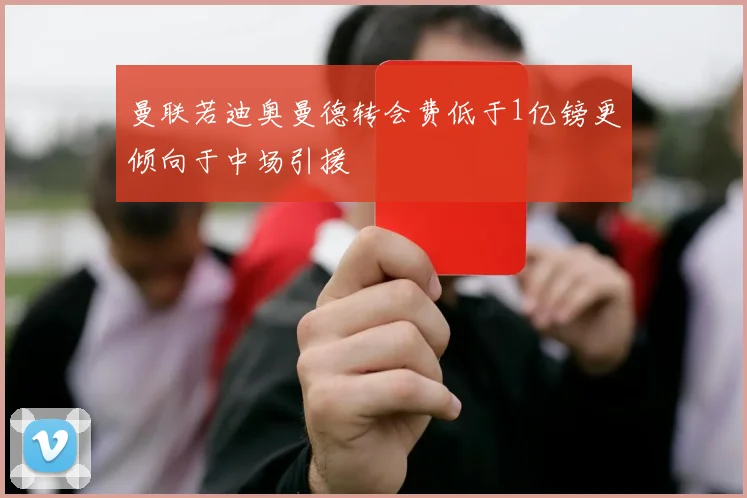 曼联若迪奥曼德转会费低于1亿镑更倾向于中场引援