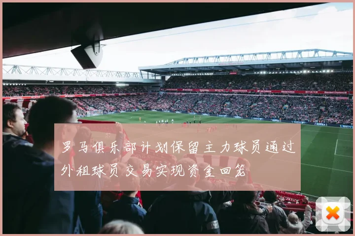 罗马俱乐部计划保留主力球员通过外租球员交易实现资金回笼