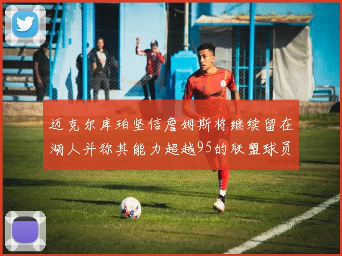 迈克尔库珀坚信詹姆斯将继续留在湖人并称其能力超越95的联盟球员