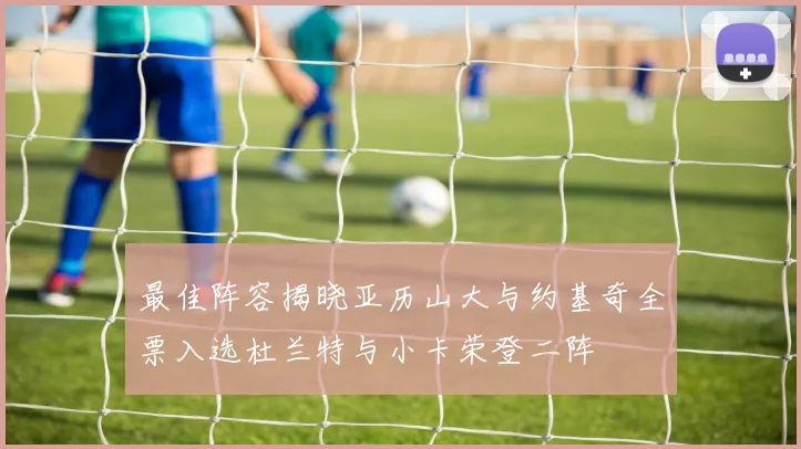 最佳阵容揭晓亚历山大与约基奇全票入选杜兰特与小卡荣登二阵