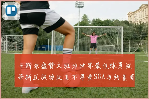 卡斯尔盛赞文班为世界最佳球员波蒂斯反驳称此言不尊重SGA与约基奇
