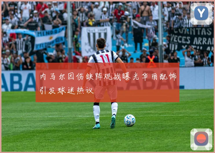 内马尔因伤缺阵观战曝光华丽配饰引发球迷热议