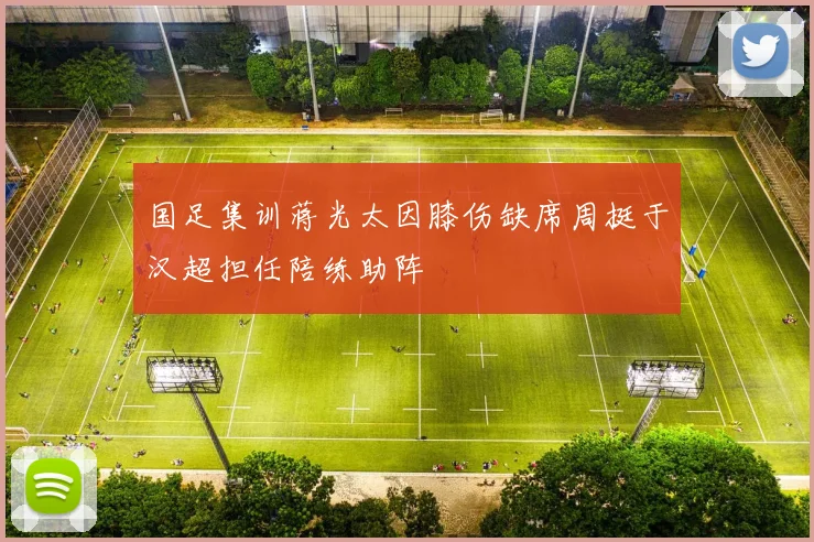 国足集训蒋光太因膝伤缺席周挺于汉超担任陪练助阵
