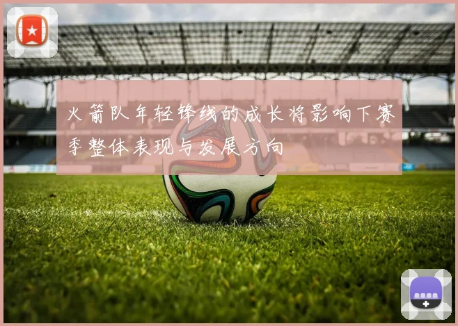 火箭队年轻锋线的成长将影响下赛季整体表现与发展方向