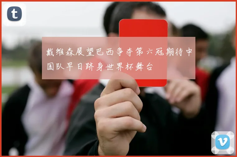 戴维森展望巴西争夺第六冠期待中国队早日跻身世界杯舞台