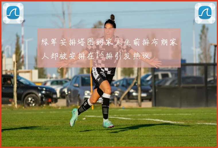 绿军安排塔图姆家人坐前排布朗家人却被安排在15排引发热议