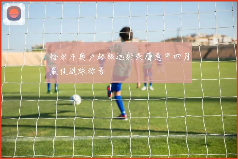 恰尔汗奥卢超级远射荣膺意甲四月最佳进球称号