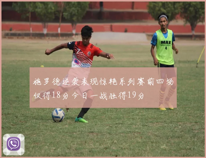 施罗德逆袭表现惊艳系列赛前四场仅得18分今日一战独得19分