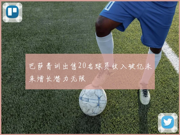 巴萨青训出售20名球员收入破亿未来增长潜力无限
