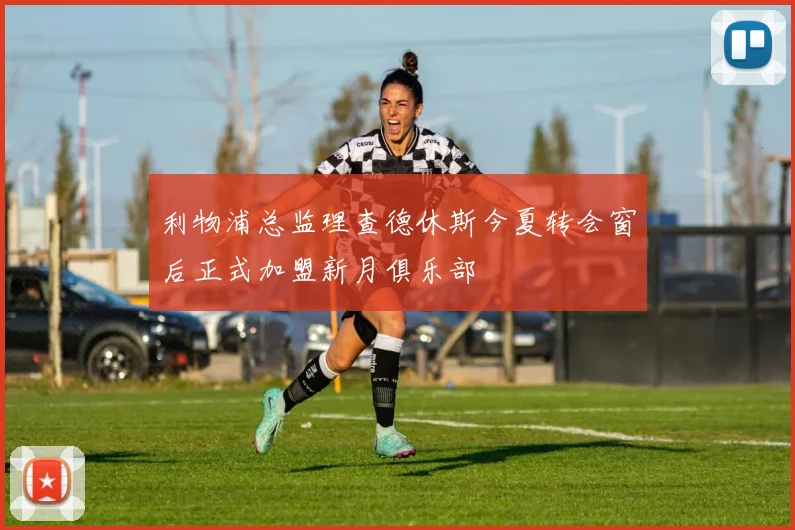 利物浦总监理查德休斯今夏转会窗后正式加盟新月俱乐部