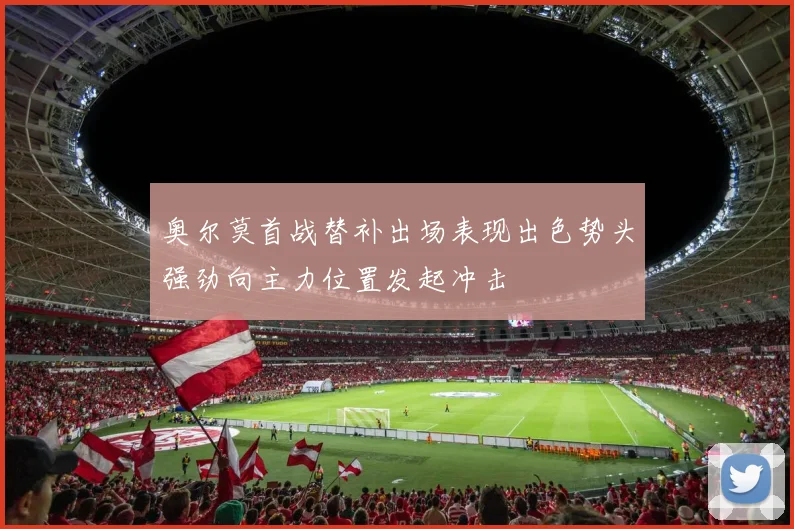 奥尔莫首战替补出场表现出色势头强劲向主力位置发起冲击