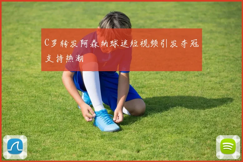 C罗转发阿森纳球迷短视频引发夺冠支持热潮