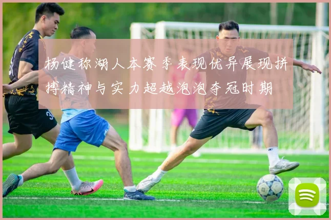 杨健称湖人本赛季表现优异展现拼搏精神与实力超越泡泡夺冠时期