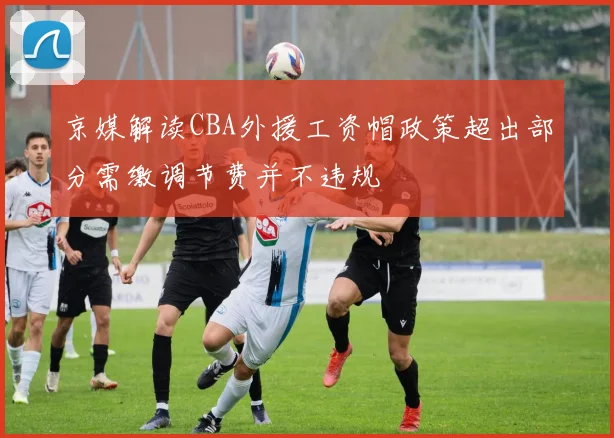 京媒解读CBA外援工资帽政策超出部分需缴调节费并不违规
