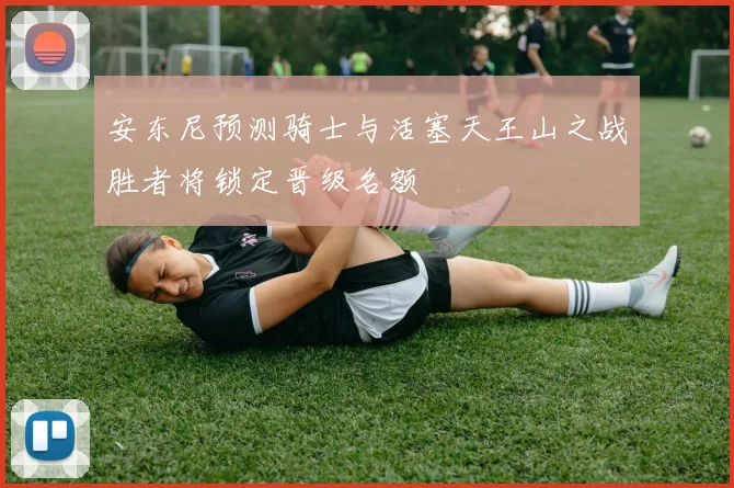 安东尼预测骑士与活塞天王山之战胜者将锁定晋级名额