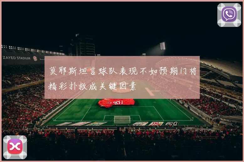 莫耶斯坦言球队表现不如预期门将精彩扑救成关键因素