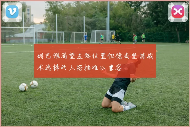 姆巴佩渴望左路位置但德尚坚持战术选择两人搭档难以兼容