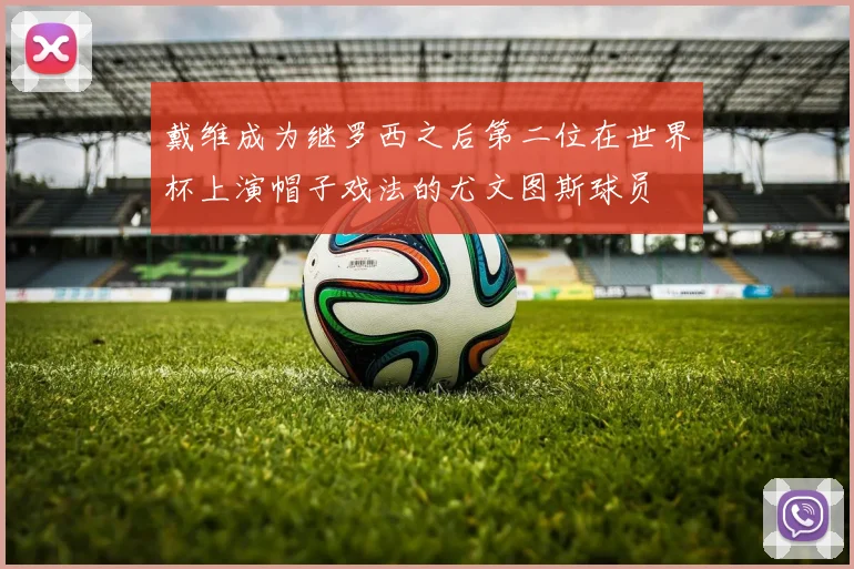 戴维成为继罗西之后第二位在世界杯上演帽子戏法的尤文图斯球员