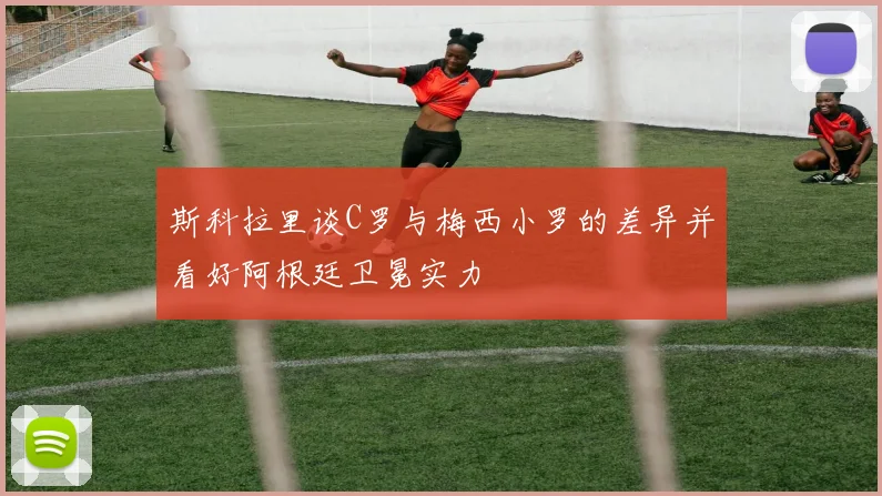 斯科拉里谈C罗与梅西小罗的差异并看好阿根廷卫冕实力