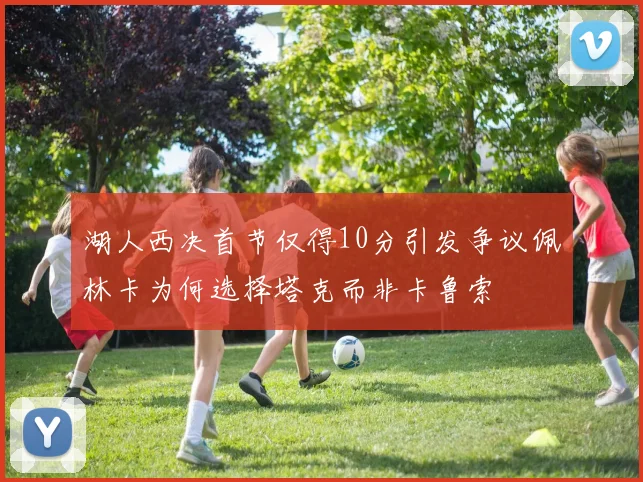 湖人西决首节仅得10分引发争议佩林卡为何选择塔克而非卡鲁索