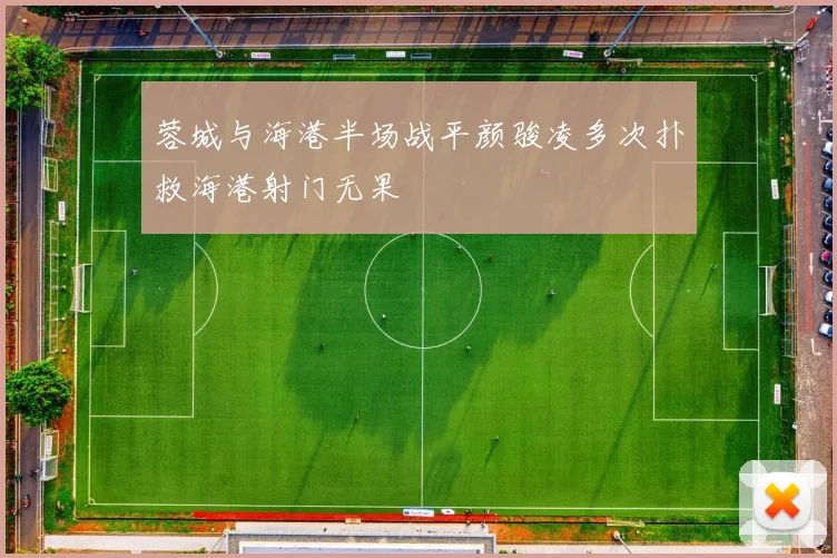 蓉城与海港半场战平颜骏凌多次扑救海港射门无果
