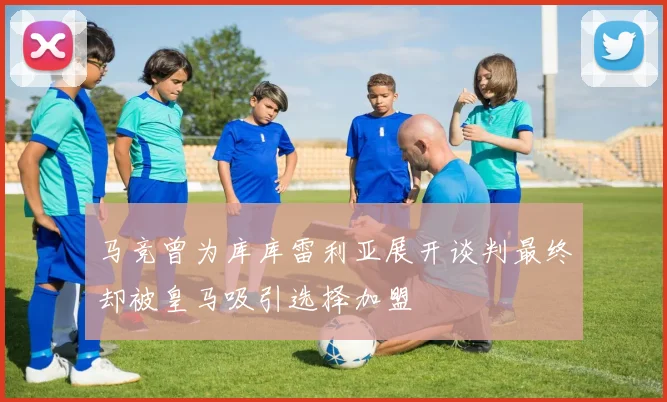 马竞曾为库库雷利亚展开谈判最终却被皇马吸引选择加盟