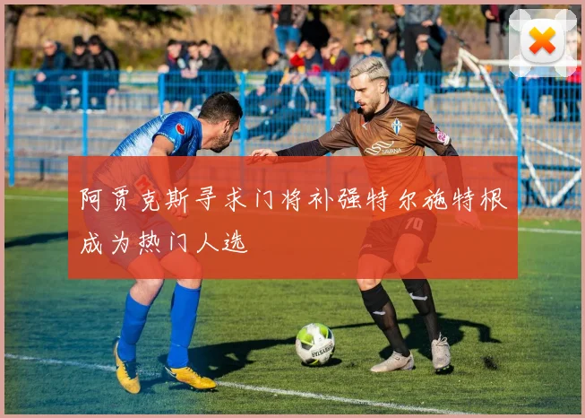 阿贾克斯寻求门将补强特尔施特根成为热门人选