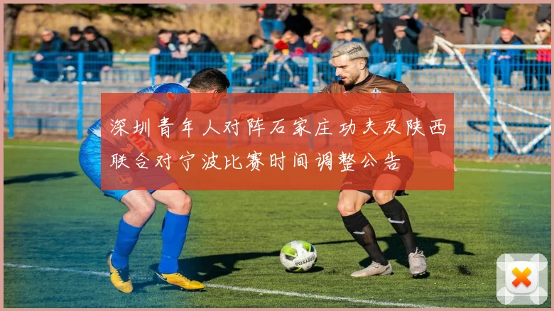 深圳青年人对阵石家庄功夫及陕西联合对宁波比赛时间调整公告